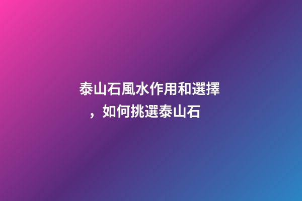 泰山石風水作用和選擇，如何挑選泰山石